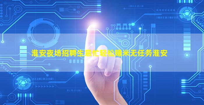 淮安夜场招聘生意忙轻松赚米无任务淮安